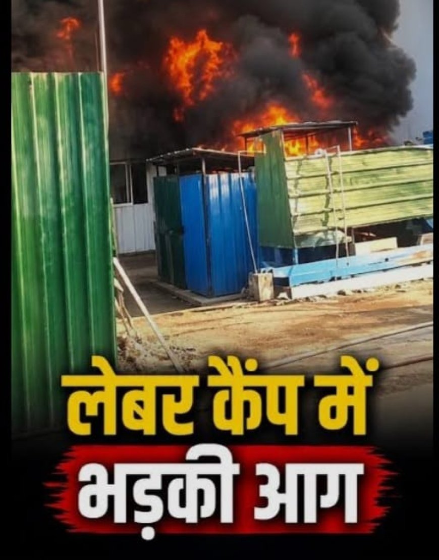 Noida :लेबर कैंप में आग लगी, 60 मजदूरों ने भागकर जान बचाई