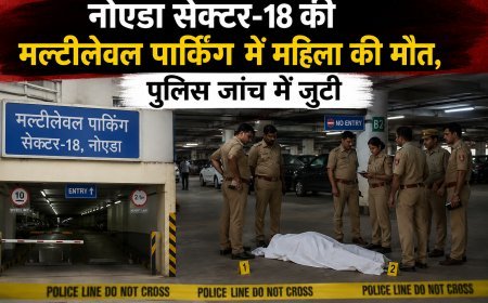 नोएडा सेक्टर-18 की मल्टीलेवल पार्किंग में महिला की मौत, पुलिस जांच में जुटी