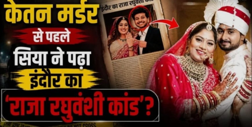 केतन मर्डर केस: सिया ने हत्या से पहले पढ़ा राजा रघुवंशी केस
