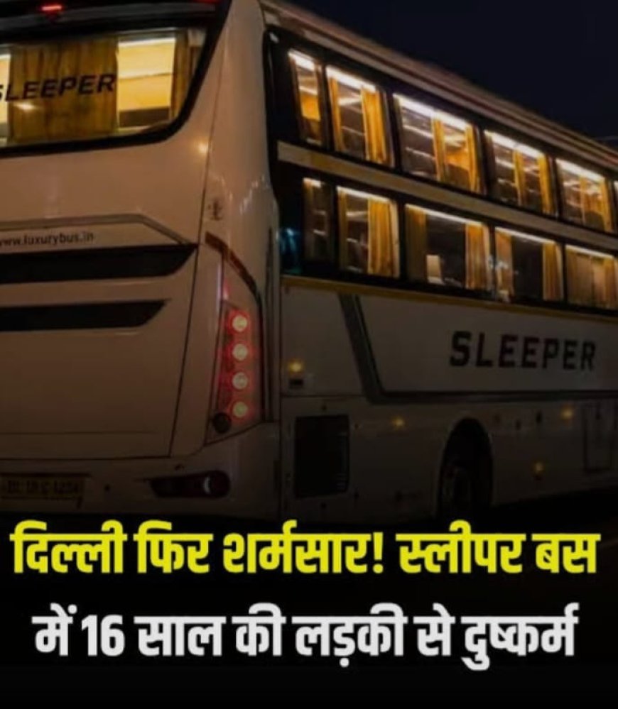 दिल्ली: स्लीपर बस में 16 वर्षीय छात्रा से गैंगरेप, पुलिस ने आरोपी ड्राइवर-कंडक्टर को किया गिरफ्तार