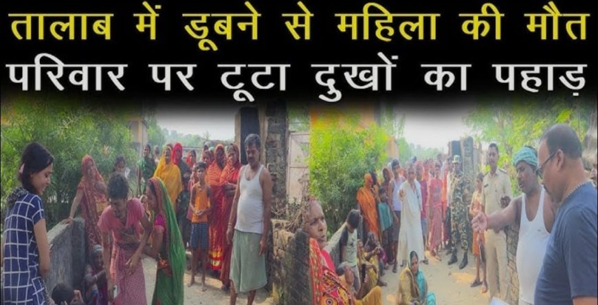 तालाब में डूबने से महिला की मौत के मामले में ठेकेदार पर लापरवाही का आरोप